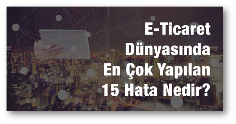 E-Ticaret Dünyasında En Çok Yapılan 15 Hata Nedir? Nelere Dikkat Edilmelidir?