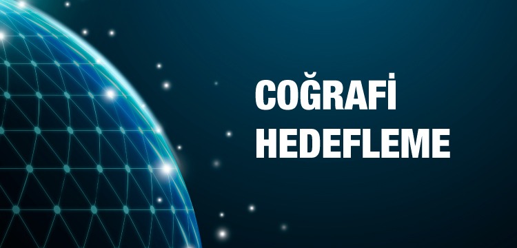 Coğrafi Hedefleme (Geo Targeting) Nedir Nasıl Yapılır